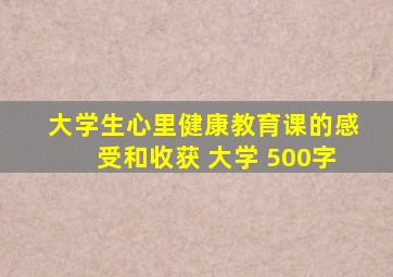 大学生心里健康教育课的感受和收获 大学 500字